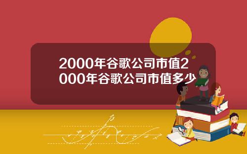 2000年谷歌公司市值2000年谷歌公司市值多少