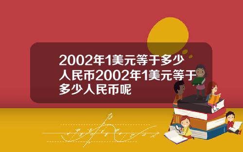 2002年1美元等于多少人民币2002年1美元等于多少人民币呢