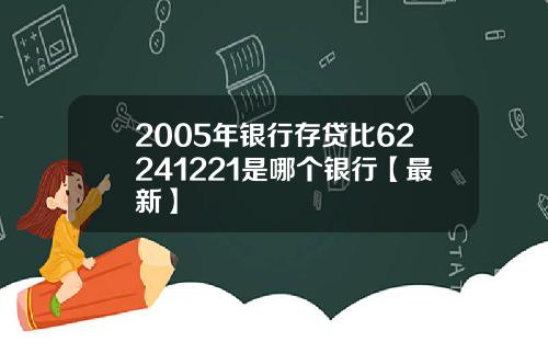 2005年银行存贷比62241221是哪个银行【最新】