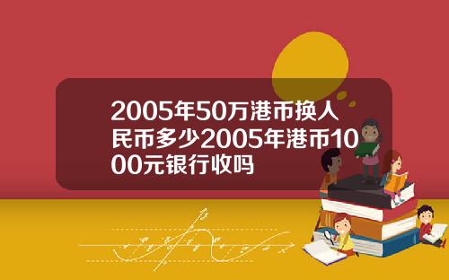 2005年50万港币换人民币多少2005年港币1000元银行收吗