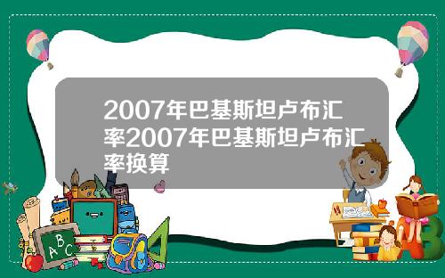 2007年巴基斯坦卢布汇率2007年巴基斯坦卢布汇率换算