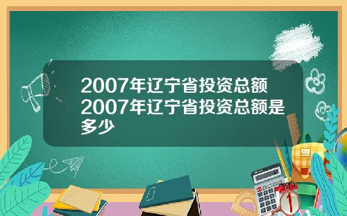 2007年辽宁省投资总额2007年辽宁省投资总额是多少