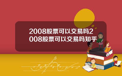 2008股票可以交易吗2008股票可以交易吗知乎