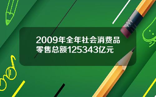 2009年全年社会消费品零售总额125343亿元