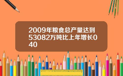 2009年粮食总产量达到53082万吨比上年增长040