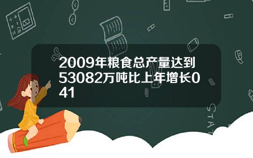 2009年粮食总产量达到53082万吨比上年增长041