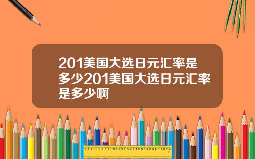 201美国大选日元汇率是多少201美国大选日元汇率是多少啊