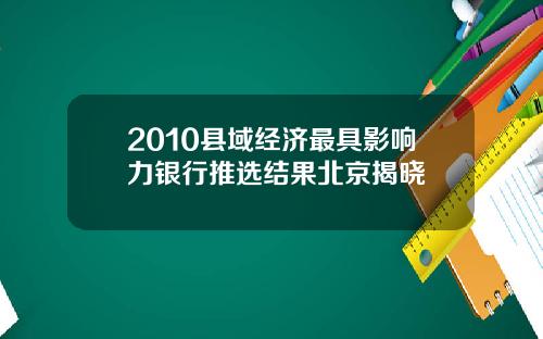 2010县域经济最具影响力银行推选结果北京揭晓