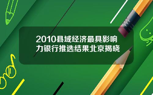 2010县域经济最具影响力银行推选结果北京揭晓