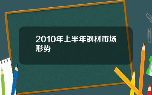 2010年上半年钢材市场形势