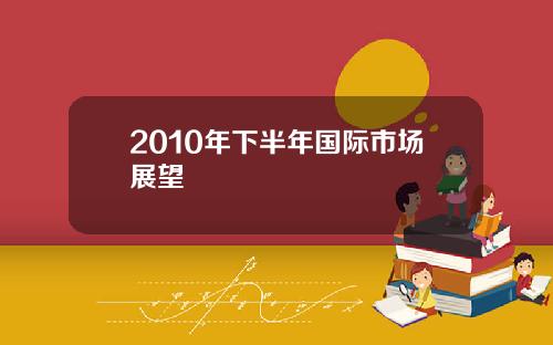 2010年下半年国际市场展望