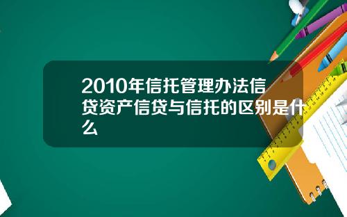 2010年信托管理办法信贷资产信贷与信托的区别是什么