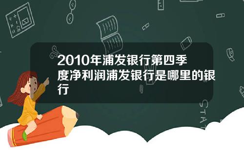 2010年浦发银行第四季度净利润浦发银行是哪里的银行