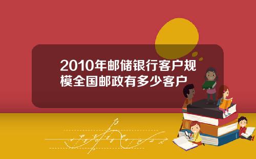 2010年邮储银行客户规模全国邮政有多少客户