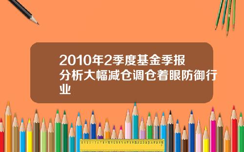 2010年2季度基金季报分析大幅减仓调仓着眼防御行业