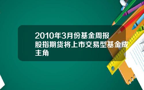 2010年3月份基金周报股指期货将上市交易型基金成主角