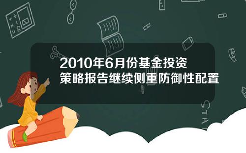 2010年6月份基金投资策略报告继续侧重防御性配置