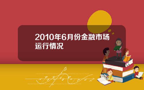 2010年6月份金融市场运行情况