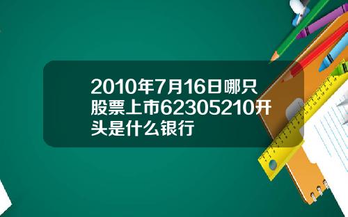 2010年7月16日哪只股票上市62305210开头是什么银行