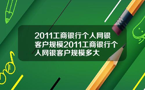 2011工商银行个人网银客户规模2011工商银行个人网银客户规模多大