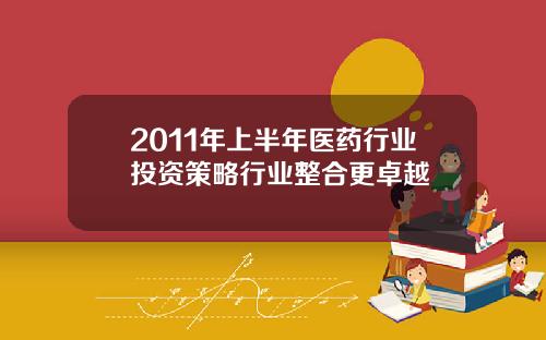 2011年上半年医药行业投资策略行业整合更卓越