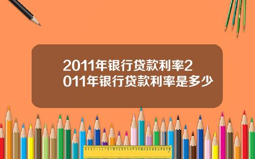 2011年银行贷款利率2011年银行贷款利率是多少