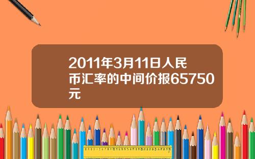 2011年3月11日人民币汇率的中间价报65750元