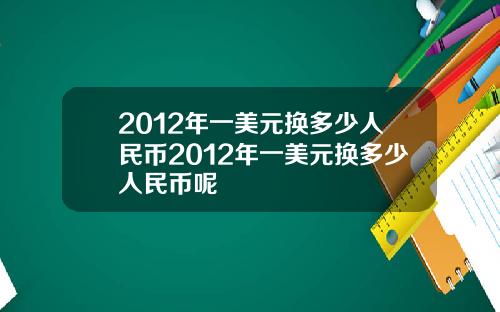 2012年一美元换多少人民币2012年一美元换多少人民币呢