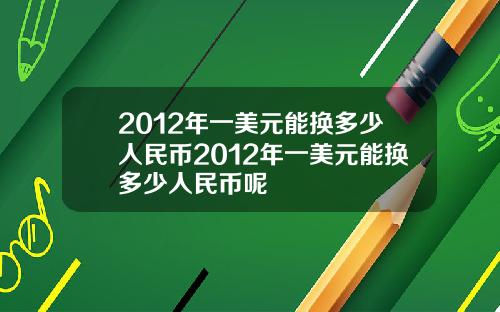 2012年一美元能换多少人民币2012年一美元能换多少人民币呢