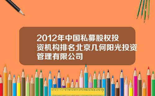 2012年中国私募股权投资机构排名北京几何阳光投资管理有限公司