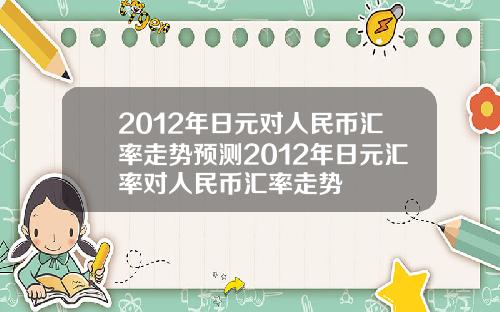 2012年日元对人民币汇率走势预测2012年日元汇率对人民币汇率走势