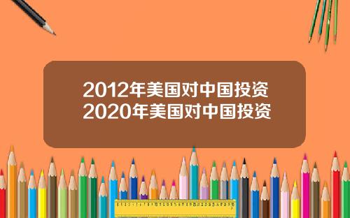 2012年美国对中国投资2020年美国对中国投资