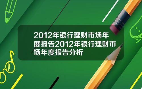 2012年银行理财市场年度报告2012年银行理财市场年度报告分析