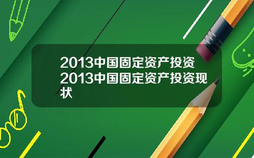 2013中国固定资产投资2013中国固定资产投资现状