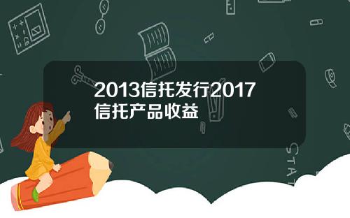 2013信托发行2017信托产品收益