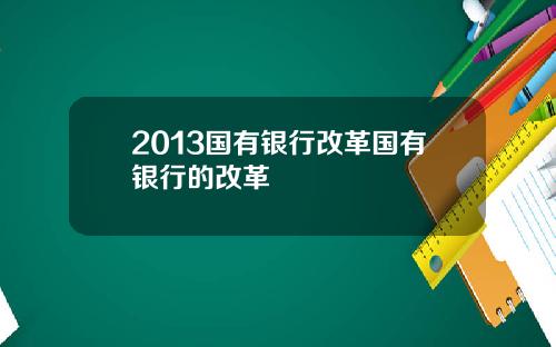 2013国有银行改革国有银行的改革