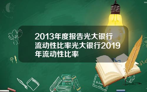 2013年度报告光大银行流动性比率光大银行2019年流动性比率