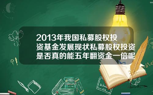 2013年我国私募股权投资基金发展现状私募股权投资是否真的能五年翻资金一倍呢需要注意什么