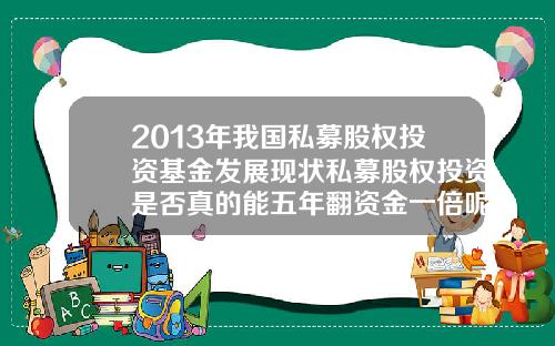 2013年我国私募股权投资基金发展现状私募股权投资是否真的能五年翻资金一倍呢需要注意什么