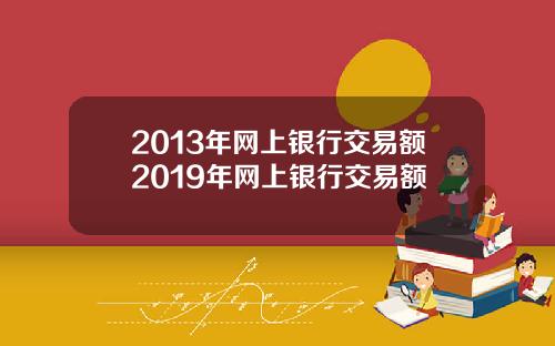 2013年网上银行交易额2019年网上银行交易额