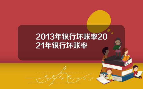 2013年银行坏账率2021年银行坏账率