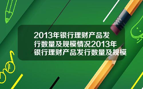 2013年银行理财产品发行数量及规模情况2013年银行理财产品发行数量及规模情况表