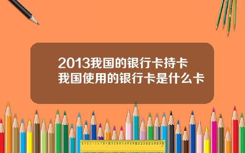 2013我国的银行卡持卡我国使用的银行卡是什么卡