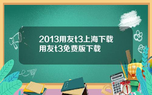 2013用友t3上海下载用友t3免费版下载