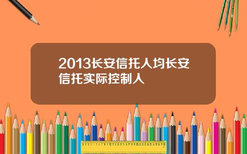 2013长安信托人均长安信托实际控制人