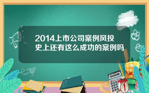 2014上市公司案例风投史上还有这么成功的案例吗