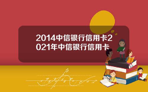 2014中信银行信用卡2021年中信银行信用卡