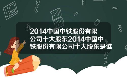 2014中国中铁股份有限公司十大股东2014中国中铁股份有限公司十大股东是谁