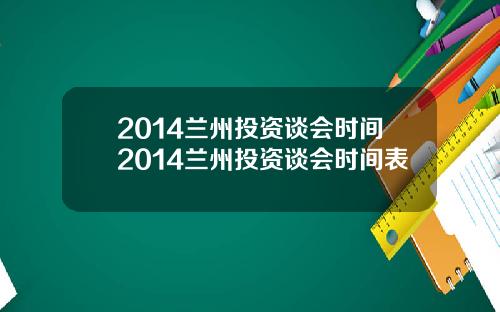 2014兰州投资谈会时间2014兰州投资谈会时间表