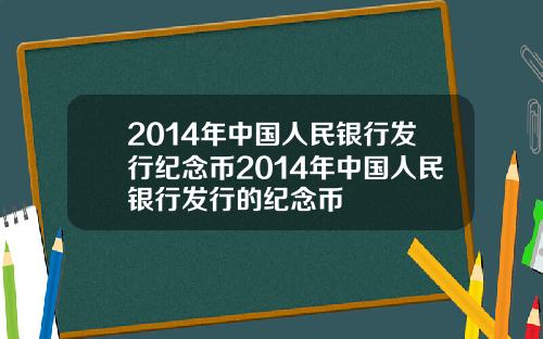 2014年中国人民银行发行纪念币2014年中国人民银行发行的纪念币